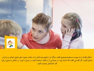 ‫كودك‬‫خطای‬‫نكنيد‬‫تصحيح‬‫مستقيم‬‫ت‬‫ر‬‫صو‬ ‫به‬‫ا‬‫ر‬.‫و‬‫خواهر‬‫ي‬‫جلو‬‫حتي‬‫يا‬‫جمع‬‫مقابل‬‫در‬‫يا‬‫دوستانش‬‫ي‬‫جلو‬‫ا‬‫ر‬ ‫او‬‫هرگز‬‫ش‬‫ر‬‫اد‬‫ر‬‫ب‬
‫نكنيد‬‫اصالح‬.‫كنيد‬‫استفاده‬‫كلمه‬ ‫ان‬ ‫از‬ ‫يي‬‫جمله‬‫در‬ ،‫بود‬‫اشتباه‬‫كه‬‫گفت‬ ‫يي‬‫كلمه‬ ‫اگر‬.‫اتاقش‬‫در‬،‫م‬‫و‬‫لز‬‫ت‬‫ر‬‫صو‬ ‫در‬‫ه‬‫ر‬‫با‬‫ر‬‫د‬‫تنهايي‬‫به‬
‫كنيد‬‫صحبت‬‫اشتباهش‬‫كار‬.
 