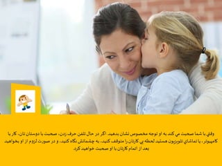 ‫صحبت‬‫شما‬ ‫با‬‫وقتي‬‫كند‬‫مي‬‫بدهيد‬‫نشان‬‫مخصوص‬ ‫توجه‬ ‫او‬ ‫به‬.‫با‬‫صحبت‬،‫دن‬‫ز‬‫حرف‬ ‫تلفن‬‫حال‬‫در‬‫اگر‬‫تان‬‫دوستان‬،‫با‬‫كار‬
‫ل‬‫ت‬‫ر‬‫صو‬‫در‬‫و‬،‫كنيد‬‫نگاه‬‫چشمانش‬‫به‬،‫كنيد‬‫متوقف‬‫ا‬‫ر‬‫تان‬‫ر‬‫كا‬ ‫يي‬‫لحظه‬‫هستيد‬‫ن‬‫تلويزيو‬‫تماشاي‬‫يا‬،‫كامپيوتر‬‫بخواهيد‬‫او‬‫از‬‫م‬‫و‬‫ز‬
‫كرد‬‫خواهيد‬‫صحبت‬‫او‬‫با‬‫تان‬‫ر‬‫كا‬‫اتمام‬‫از‬‫بعد‬.
 