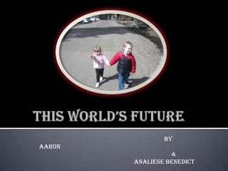 This World’s Future 					       By Aaron & Analiese Benedict 