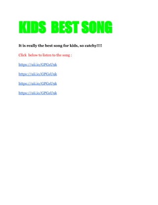 KIDS BEST SONG
It is really the best song for kids, so catchy!!!!
Click below to listen to the song :
https://uii.io/GPGsU9k
https://uii.io/GPGsU9k
https://uii.io/GPGsU9k
https://uii.io/GPGsU9k
 