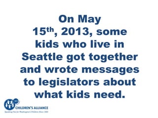 On May
15th, 2013, some
kids who live in
Seattle got together
and wrote messages
to legislators about
what kids need.
 