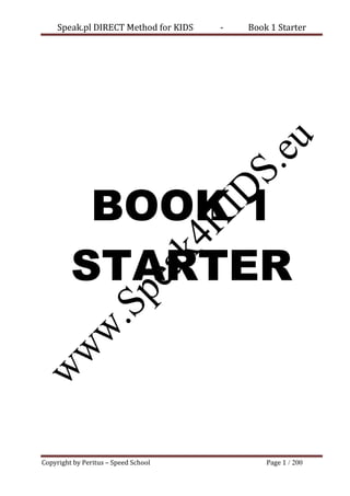 Speak.pl DIRECT Method for KIDS   -   Book 1 Starter




          BOOK 1
         STARTER



Copyright by Peritus – Speed School            Page 1 / 200
 