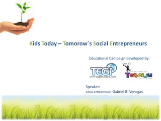 Kids Today – Tomorow´s Social Entrepreneurs

                      Educational Campaign developed by:




                    Speaker:
                    Social Entrepreneur   Gabriel B. Venegas
 