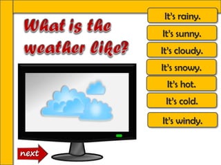 It’s rainy.
It’s sunny.
It’s cloudy.
It’s windy.
It’s hot.
It’s cold.
It’s snowy.
 