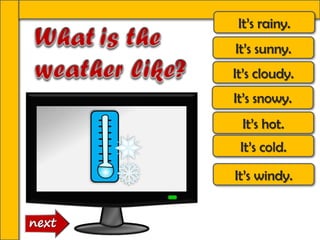 It’s rainy.
It’s sunny.
It’s cloudy.
It’s windy.
It’s hot.
It’s cold.
It’s snowy.
 