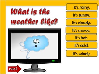 It’s rainy.
It’s sunny.
It’s cloudy.
It’s windy.
It’s hot.
It’s cold.
It’s snowy.
 
