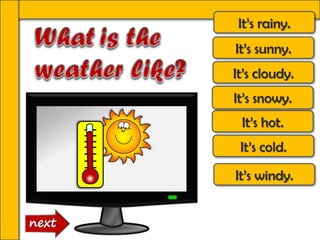 It’s rainy.
It’s sunny.
It’s cloudy.
It’s windy.
It’s hot.
It’s cold.
It’s snowy.
 