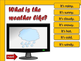 It’s rainy.
It’s sunny.
It’s cloudy.
It’s windy.
It’s hot.
It’s cold.
It’s snowy.
 