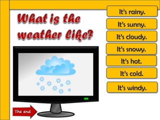It’s rainy.
It’s sunny.
It’s cloudy.
It’s windy.
It’s hot.
It’s cold.
It’s snowy.
 
