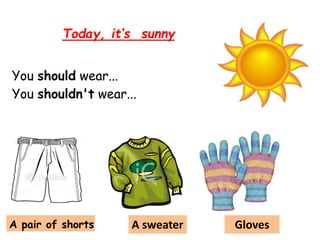 Today, it‘s sunny
You should wear...
You shouldn't wear...
A pair of shorts A sweater Gloves
 