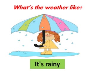It's rainy
What’s the weather like?
 