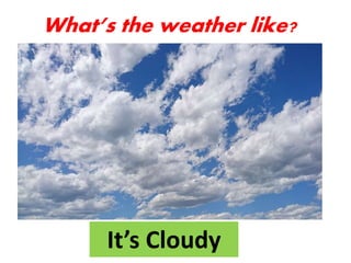 It’s Cloudy
What’s the weather like?
 