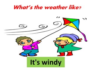 It's windy
What’s the weather like?
 