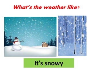 It's snowy
What’s the weather like?
 