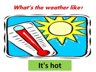 It's hot
What’s the weather like?
 