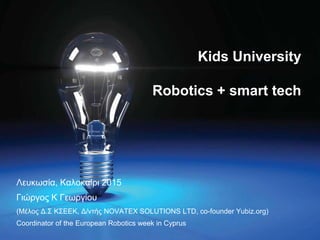 Λευκωσία, Καλοκαίρι 2015
Γιώργος Κ Γεωργίου
(Μέλος Δ.Σ ΚΣΕΕΚ, Δ/ντής NOVATEX SOLUTIONS LTD, co-founder Yubiz.org)
Coordinator of the European Robotics week in Cyprus
Kids University
Robotics + smart tech
 