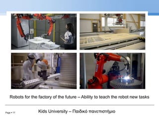 Page  17 Kids University – Παιδικό πανεπιστήμιο
Robots for the factory of the future – Ability to teach the robot new tasks
 