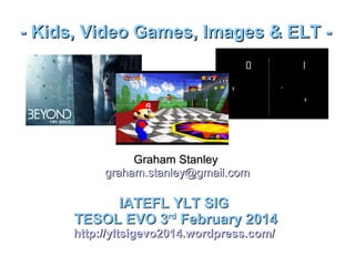 - Kids, Video Games, Images & ELT -

Graham Stanley
graham.stanley@gmail.com

IATEFL YLT SIG
TESOL EVO 3rd February 2014

http://yltsigevo2014.wordpress.com/

 