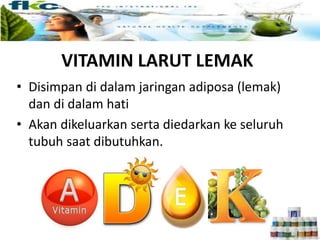 VITAMIN LARUT LEMAK
• Disimpan di dalam jaringan adiposa (lemak)
dan di dalam hati
• Akan dikeluarkan serta diedarkan ke seluruh
tubuh saat dibutuhkan.
 