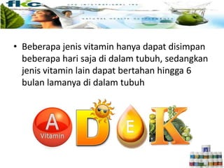 • Beberapa jenis vitamin hanya dapat disimpan
beberapa hari saja di dalam tubuh, sedangkan
jenis vitamin lain dapat bertahan hingga 6
bulan lamanya di dalam tubuh
 