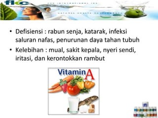 • Defisiensi : rabun senja, katarak, infeksi
saluran nafas, penurunan daya tahan tubuh
• Kelebihan : mual, sakit kepala, nyeri sendi,
iritasi, dan kerontokkan rambut
 