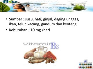 • Sumber : susu, hati, ginjal, daging unggas,
ikan, telur, kacang, gandum dan kentang
• Kebutuhan : 10 mg /hari
 