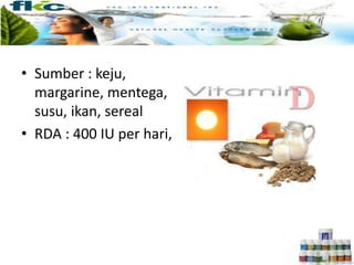 • Sumber : keju,
margarine, mentega,
susu, ikan, sereal
• RDA : 400 IU per hari,
 