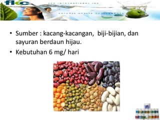 • Sumber : kacang-kacangan, biji-bijian, dan
sayuran berdaun hijau.
• Kebutuhan 6 mg/ hari
 