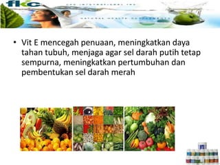 • Vit E mencegah penuaan, meningkatkan daya
tahan tubuh, menjaga agar sel darah putih tetap
sempurna, meningkatkan pertumbuhan dan
pembentukan sel darah merah
 