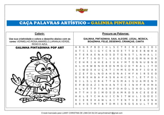 CAÇA PALAVRAS ARTÍSTICO – GALINHA PINTADINHA
Colorir:
Use sua criatividade e colora o desenho abaixo com as
cores: VERMELHO,ROSA,AMARELO,LARANJA,VERDE,
ROXO E AZUL
Procure as Palavras:
GALINHA, PINTADINHA, SAIA, ALEGRE, LEGAL, MÚSICA,
BOAZINHA, FELIZ, DESENHO, CRIANÇAS, CANTA
GALINHA PINTADINHA POP ART
E-book licenciado para LUANY CHRISTINA DE LIMA DA SILVA luanychristina31@gmail.com
 