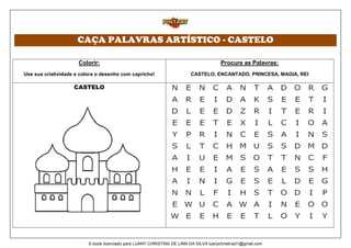 CAÇA PALAVRAS ARTÍSTICO - CASTELO
Colorir:
Use sua criatividade e colora o desenho com capricho!
Procure as Palavras:
CASTELO, ENCANTADO, PRINCESA, MAGIA, REI
CASTELO
E-book licenciado para LUANY CHRISTINA DE LIMA DA SILVA luanychristina31@gmail.com
 
