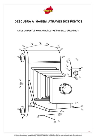 12
DESCUBRA A IMAGEM, ATRAVÉS DOS PONTOS
LIGUE OS PONTOS NUMERADOS ,E FAÇA UM BELO COLORIDO !
E-book licenciado para LUANY CHRISTINA DE LIMA DA SILVA luanychristina31@gmail.com
 
