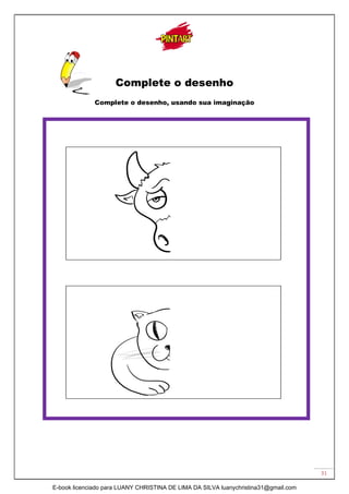 31
Complete o desenho
Complete o desenho, usando sua imaginação
E-book licenciado para LUANY CHRISTINA DE LIMA DA SILVA luanychristina31@gmail.com
 