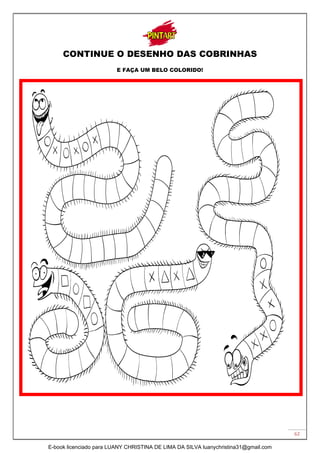 62
CONTINUE O DESENHO DAS COBRINHAS
E FAÇA UM BELO COLORIDO!
E-book licenciado para LUANY CHRISTINA DE LIMA DA SILVA luanychristina31@gmail.com
 