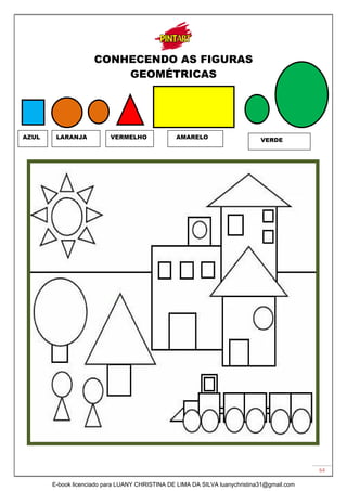 64
CONHECENDO AS FIGURAS
GEOMÉTRICAS
AZUL LARANJA VERMELHO AMARELO VERDE
E-book licenciado para LUANY CHRISTINA DE LIMA DA SILVA luanychristina31@gmail.com
 