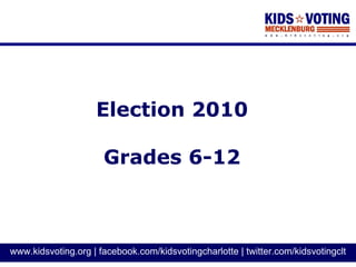 Election 2010

                      Grades 6-12



www.kidsvoting.org | facebook.com/kidsvotingcharlotte | twitter.com/kidsvotingclt
 