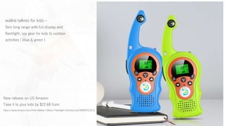 walkie talkies for kids -
5km long range with lcd display and
flashlight, spy gear for kids to outdoor
activities ( blue & green )
New release on US Amazon
Take it to your kids by $22.48 from:
https://www.amazon.com/Kids-Walkie-Talkies-Flashlight-Activities/dp/B089GKZGCQ
 