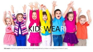 Kids wear is defined as apparel for the kids. Kids are generally defined as children in the age group of below 15 years.
KIDSWEAR
 