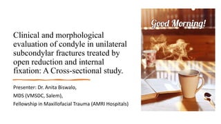 Clinical and morphological
evaluation of condyle in unilateral
subcondylar fractures treated by
open reduction and internal
fixation: A Cross-sectional study.
Presenter: Dr. Anita Biswalo,
MDS (VMSDC, Salem),
Fellowship in Maxillofacial Trauma (AMRI Hospitals)
 