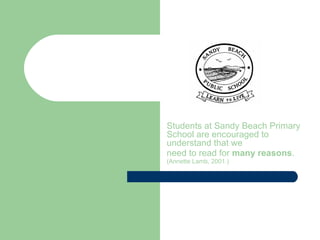 Students at Sandy Beach Primary School are encouraged to understand that we  need to read for  many reasons .   (Annette Lamb, 2001.)    