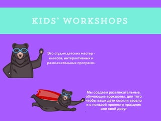 KIDS’ Workshops
Это студия детских мастер -
классов, интерактивных и
развлекательных программ.
Мы создаем развлекательные,
обучающие воркшопы, для того
чтобы ваши дети смогли весело
и с пользой провести праздник
или свой досуг
т
 