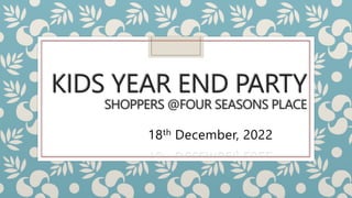 KIDS YEAR END PARTY
SHOPPERS @FOUR SEASONS PLACE
18th December, 2022
 