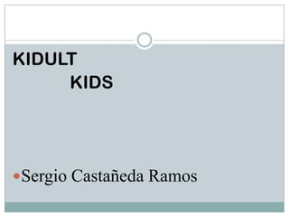 KIDULT
     KIDS




Sergio Castañeda Ramos
 