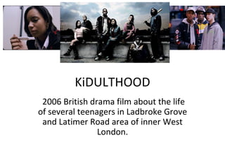 KiDULTHOOD 2006 British drama film about the life of several teenagers in Ladbroke Grove and Latimer Road area of inner West London. 