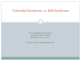 U C I D E R M A T O L O G Y
G R A N D R O U N D S
M A R C H 3 0 , 2 0 1 1
J E N N I F E R A R M S T R O N G
Vohwinkel Syndrome vs. KID Syndrome
 