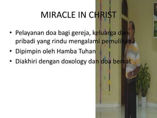 MIRACLE IN CHRISTPelayanandoabagigereja, keluargadanpribadi yang rindumengalamipemulihan.DipimpinolehHambaTuhanDiakhiridengan doxology dandoaberkat