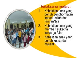 Terlaksanamelalui:Kebaktiananak yang penuhpenghormatankepada Allah danFirmanNyaKebaktiananak yang memberisukacitakeluarga AllahKebaktiananak yang penuhkuasadanmujizat