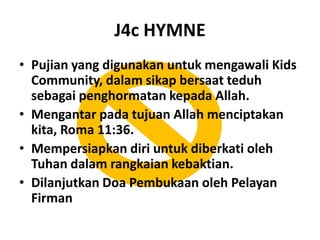 J4c HYMNEPujian yang digunakanuntukmengawali Kids Community, dalamsikapbersaatteduhsebagaipenghormatankepada Allah.Mengantarpadatujuan Allah menciptakankita, Roma 11:36.MempersiapkandiriuntukdiberkatiolehTuhandalamrangkaiankebaktian.DilanjutkanDoaPembukaanolehPelayanFirman