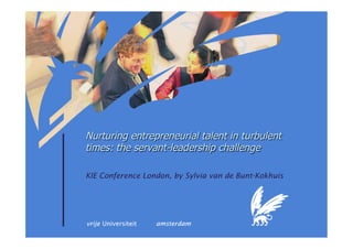 Nurturing entrepreneurial talent in turbulent
times: the servant-leadership challenge
KIE Conference London, by Sylvia van de Bunt-Kokhuis

 