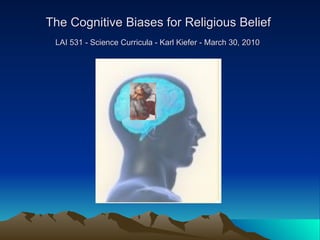 The Cognitive Biases for Religious Belief  LAI 531 - Science Curricula - Karl Kiefer - March 30, 2010   
